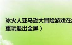 冰火人亚马逊大冒险游戏在线玩（冰火人亚马逊大冒险声音重玩退出全屏）