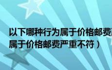 以下哪种行为属于价格邮费严重不符的行为（以下哪种行为属于价格邮费严重不符）