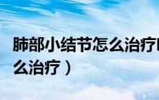 肺部小结节怎么治疗吃什么药（肺部小结节怎么治疗）
