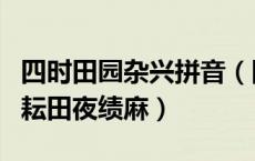 四时田园杂兴拼音（四时田园杂兴范成大昼出耘田夜绩麻）