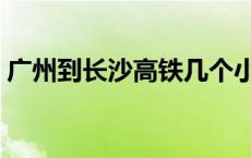 广州到长沙高铁几个小时（广州到长沙高铁）