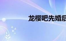 龙樱吧先婚后爱（龙樱吧）