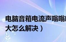 电脑音箱电流声嗡嗡响（电脑音箱电流声音太大怎么解决）