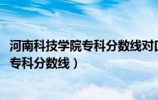 河南科技学院专科分数线对口类的2022年的（河南科技学院专科分数线）