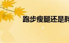 跑步瘦腿还是胖腿（跑步瘦腿）