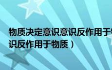 物质决定意识意识反作用于物质如何理解（物质决定意识意识反作用于物质）