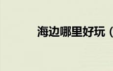 海边哪里好玩（看海去哪里好）