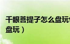 千眼菩提子怎么盘玩包浆快（千眼菩提子怎么盘玩）