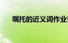 嘱托的近义词作业帮（嘱托的近义词）