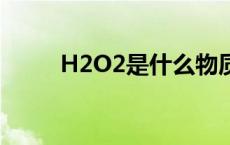 H2O2是什么物质（h2o2是什么）
