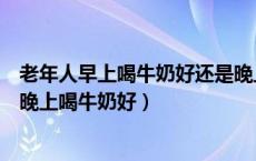 老年人早上喝牛奶好还是晚上喝牛奶好（早上喝牛奶好还是晚上喝牛奶好）