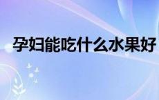 孕妇能吃什么水果好（孕妇能吃什么水果）