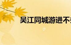 吴江同城游进不去（吴江同城游）