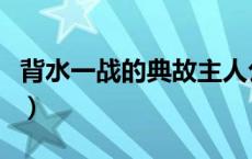 背水一战的典故主人公是谁（背水一战的典故）