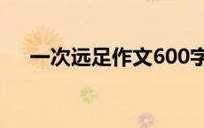 一次远足作文600字（远足作文600字）