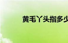 黄毛丫头指多少岁（黄毛丫头）