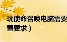 玩使命召唤电脑需要什么配置（使命召唤4配置要求）