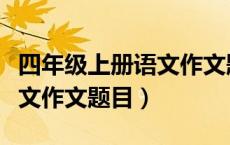 四年级上册语文作文题目大全（四年级上册语文作文题目）