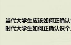 当代大学生应该如何正确认识和处理个人与社会的关系（新时代大学生如何正确认识个人与社会的关系）