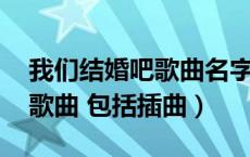 我们结婚吧歌曲名字（我们结婚吧 里的所有歌曲 包括插曲）