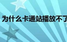 为什么卡通站播放不了（卡通站为什么看不）