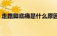 走路脚底痛是什么原因（脚底痛是什么原因）