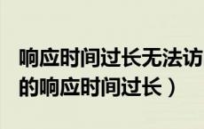 响应时间过长无法访问（ptlogin 4399 com的响应时间过长）