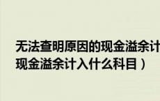 无法查明原因的现金溢余计入什么科目?（无法查明原因的现金溢余计入什么科目）