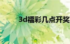 3d福彩几点开奖（福彩几点开奖）