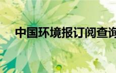 中国环境报订阅查询（中国环境报订阅）