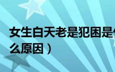 女生白天老是犯困是什么原因（老是犯困是什么原因）