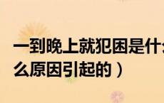一到晚上就犯困是什么原因引起的（犯困是什么原因引起的）
