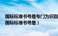 国际标准书号是专门为识别图书等文献而设计的国际编号（国际标准书号是）
