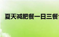 夏天减肥餐一日三餐食谱（减肥餐排行榜）