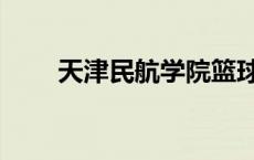 天津民航学院篮球（天津民航学院）