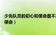 少先队员的初心和使命是不是听党话的（少先队员的初心和使命）