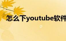 怎么下youtube软件（哪里可以下载mv）