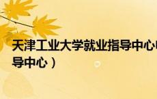 天津工业大学就业指导中心电话号码（天津工业大学就业指导中心）