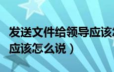 发送文件给领导应该怎么措辞（发文件给领导应该怎么说）