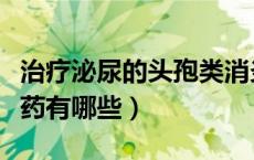 治疗泌尿的头孢类消炎药有哪些（头孢类消炎药有哪些）