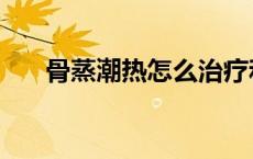 骨蒸潮热怎么治疗和调理（骨蒸潮热）