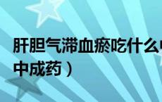 肝胆气滞血瘀吃什么中成药（气滞血瘀吃什么中成药）