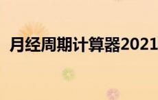 月经周期计算器2021年（月经周期计算器）