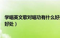 学唱英文歌对唱功有什么好处吗（学唱英文歌对唱功有什么好处）