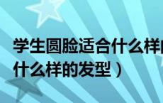 学生圆脸适合什么样的发型女（学生圆脸适合什么样的发型）