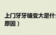 上门牙牙缝变大是什么原因（牙缝变大是什么原因）
