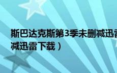 斯巴达克斯第3季未删减迅雷下载（斯巴达克斯第二季未删减迅雷下载）