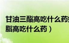 甘油三酯高吃什么药好最好副作用小（甘油三脂高吃什么药）