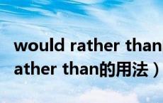 would rather than的用法与搭配（would rather than的用法）