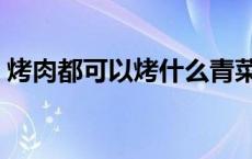烤肉都可以烤什么青菜（烤肉都可以烤什么）